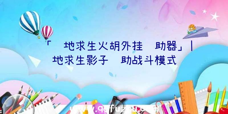 「绝地求生火胡外挂辅助器」|绝地求生影子辅助战斗模式